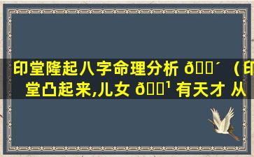 印堂隆起八字命理分析 🐴 （印堂凸起来,儿女 🌹 有天才 从政主高升,经商必发财）